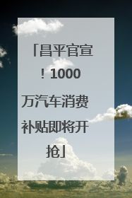 昌平官宣！1000万汽车消费补贴即将开抢