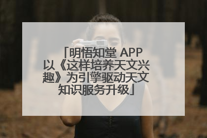 明悟知堂 APP以《这样培养天文兴趣》为引擎驱动天文知识服务升级