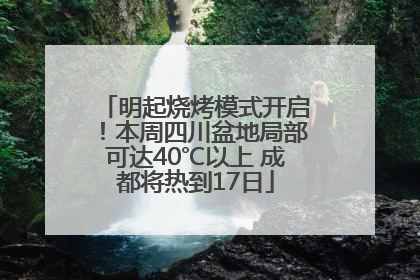 明起烧烤模式开启！本周四川盆地局部可达40℃以上 成都将热到17日