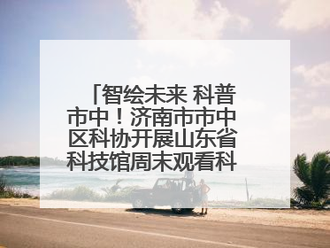 智绘未来 科普市中！济南市市中区科协开展山东省科技馆周末观看科普剧及体验活动