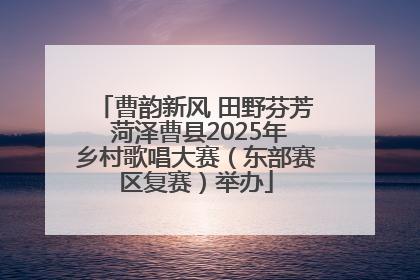 曹韵新风 田野芬芳 菏泽曹县2025年乡村歌唱大赛（东部赛区复赛）举办