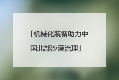 机械化装备助力中国北部沙漠治理