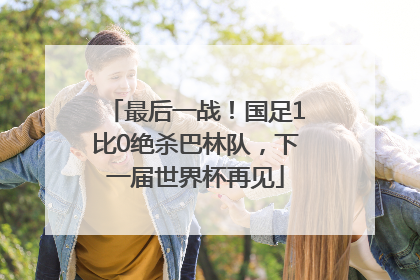 最后一战！国足1比0绝杀巴林队，下一届世界杯再见