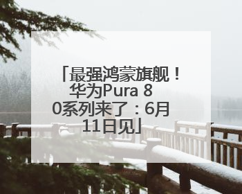 最强鸿蒙旗舰！华为Pura 80系列来了：6月11日见