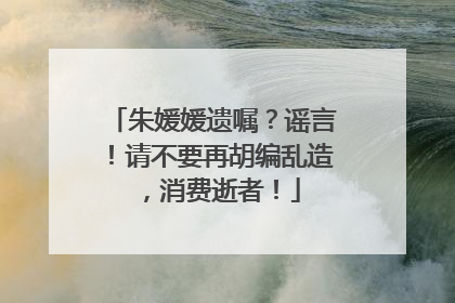 朱媛媛遗嘱？谣言！请不要再胡编乱造，消费逝者！
