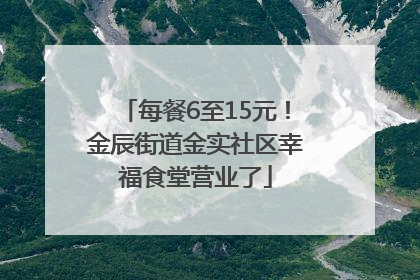 每餐6至15元！金辰街道金实社区幸福食堂营业了