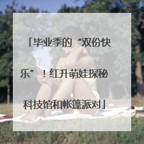 毕业季的“双份快乐”！红升萌娃探秘科技馆和帐篷派对