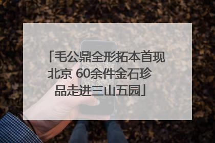 毛公鼎全形拓本首现北京 60余件金石珍品走进三山五园