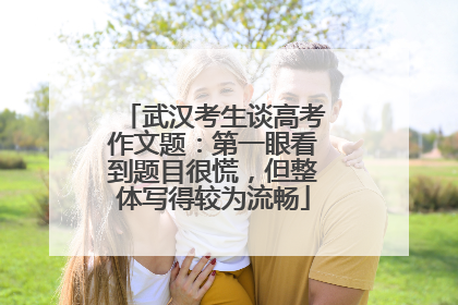 武汉考生谈高考作文题：第一眼看到题目很慌，但整体写得较为流畅