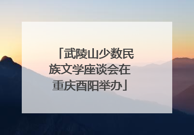 武陵山少数民族文学座谈会在重庆酉阳举办