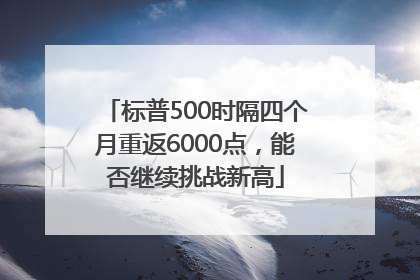 标普500时隔四个月重返6000点，能否继续挑战新高