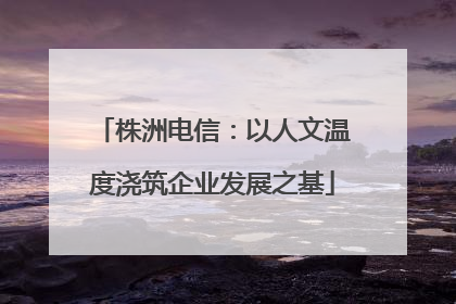 株洲电信：以人文温度浇筑企业发展之基