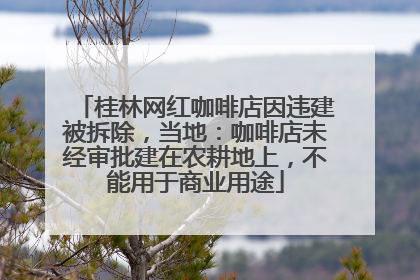 桂林网红咖啡店因违建被拆除，当地：咖啡店未经审批建在农耕地上，不能用于商业用途