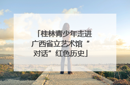 桂林青少年走进广西省立艺术馆“对话”红色历史