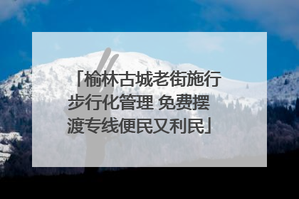 榆林古城老街施行步行化管理 免费摆渡专线便民又利民