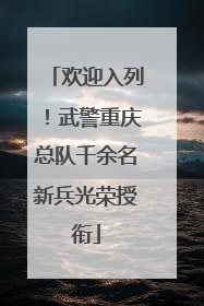欢迎入列！武警重庆总队千余名新兵光荣授衔