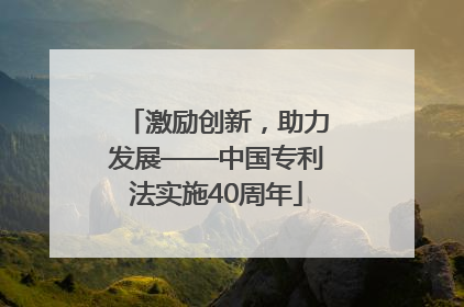 激励创新，助力发展——中国专利法实施40周年