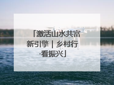 激活山水共富新引擎｜乡村行·看振兴