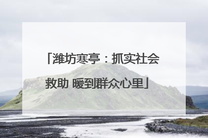 潍坊寒亭：抓实社会救助 暖到群众心里
