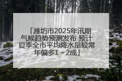 潍坊市2025年汛期气候趋势预测发布 预计夏季全市平均降水量较常年偏多1～2成
