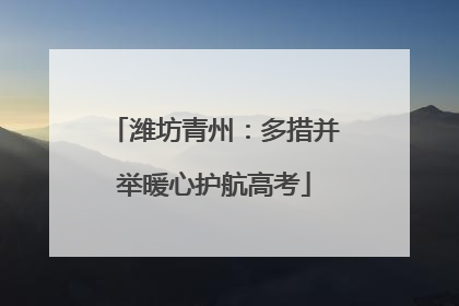 潍坊青州：多措并举暖心护航高考