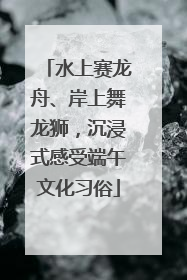 水上赛龙舟、岸上舞龙狮，沉浸式感受端午文化习俗