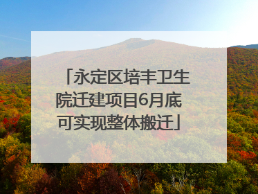 永定区培丰卫生院迁建项目6月底可实现整体搬迁