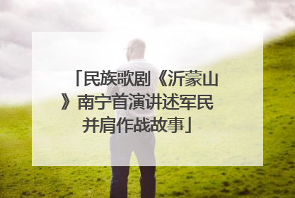 民族歌剧《沂蒙山》南宁首演讲述军民并肩作战故事