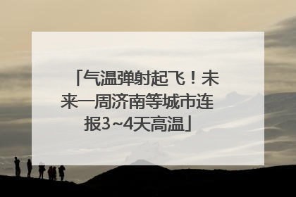 气温弹射起飞！未来一周济南等城市连报3~4天高温