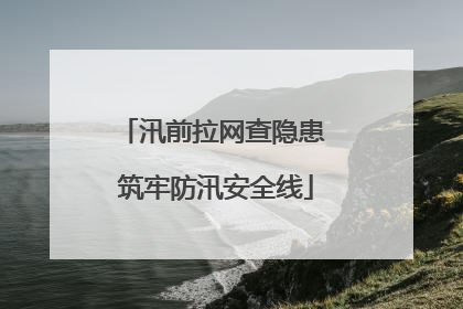 汛前拉网查隐患 筑牢防汛安全线