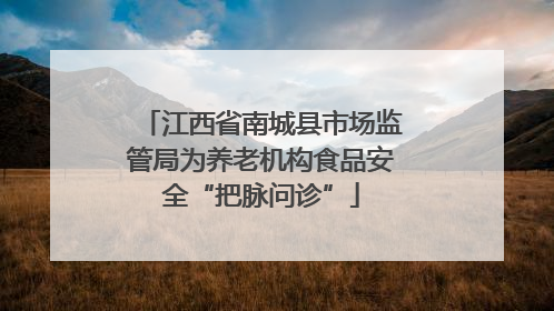江西省南城县市场监管局为养老机构食品安全“把脉问诊”