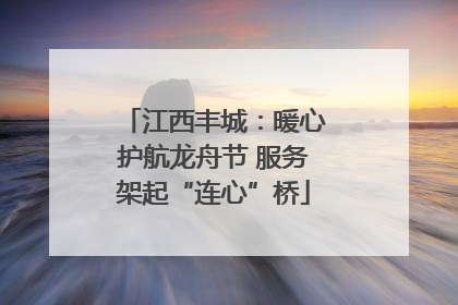 江西丰城：暖心护航龙舟节 服务架起“连心”桥