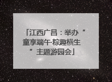 江西广昌：举办“童享端午·粽趣横生”主题游园会