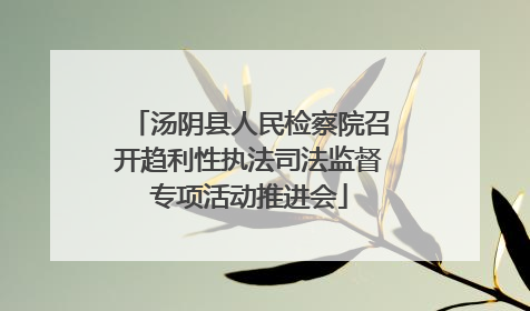 汤阴县人民检察院召开趋利性执法司法监督专项活动推进会