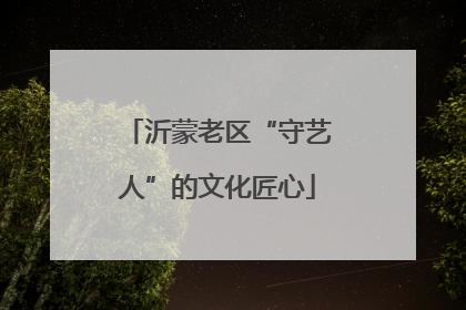 沂蒙老区“守艺人”的文化匠心