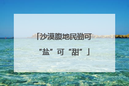 沙漠腹地民勤可“盐”可“甜”