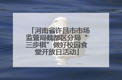 河南省许昌市市场监管局魏都区分局“三步棋”做好校园食堂开放日活动