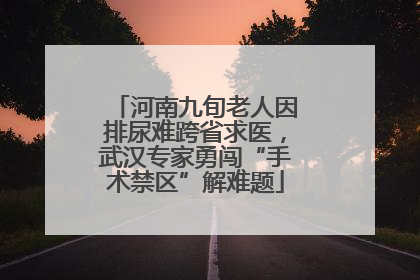 河南九旬老人因排尿难跨省求医，武汉专家勇闯“手术禁区”解难题