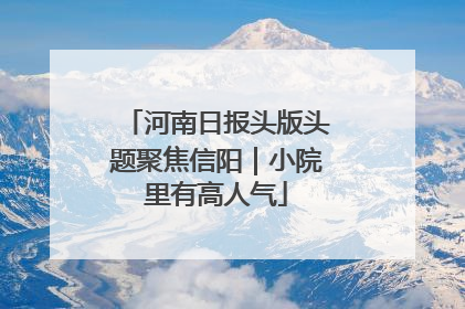 河南日报头版头题聚焦信阳｜小院里有高人气