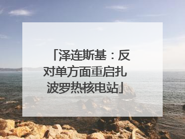 泽连斯基：反对单方面重启扎波罗热核电站