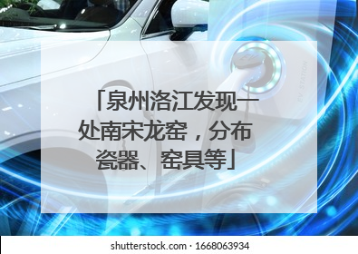 泉州洛江发现一处南宋龙窑，分布瓷器、窑具等