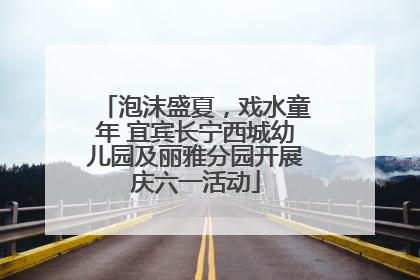 泡沫盛夏，戏水童年 宜宾长宁西城幼儿园及丽雅分园开展庆六一活动