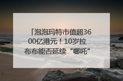 泡泡玛特市值超3600亿港元！10岁拉布布能否延续“哪吒”神话？｜热财经