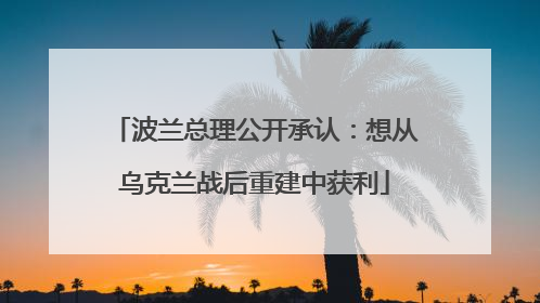 波兰总理公开承认：想从乌克兰战后重建中获利