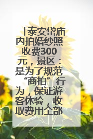 泰安岱庙内拍婚纱照收费300元，景区：是为了规范“商拍”行为，保证游客体验，收取费用全部上交国库