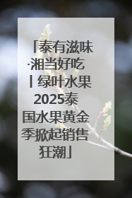 泰有滋味·湘当好吃丨绿叶水果2025泰国水果黄金季掀起销售狂潮