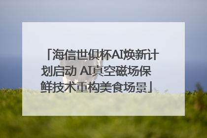 海信世俱杯AI焕新计划启动 AI真空磁场保鲜技术重构美食场景