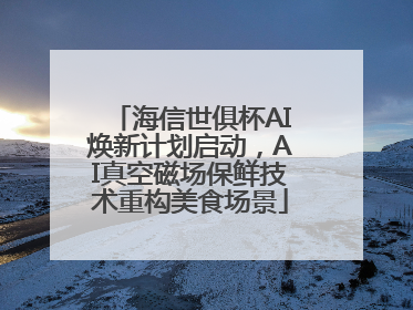 海信世俱杯AI焕新计划启动，AI真空磁场保鲜技术重构美食场景