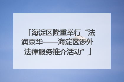 海淀区隆重举行“法润京华——海淀区涉外法律服务推介活动”