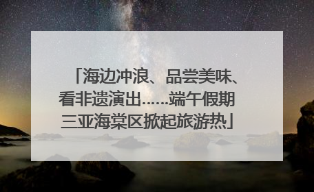 海边冲浪、品尝美味、看非遗演出……端午假期三亚海棠区掀起旅游热